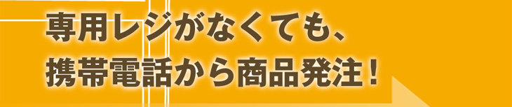 専用レジがなくても、携帯電話から商品発注！